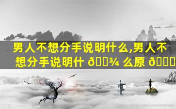 男人不想分手说明什么,男人不想分手说明什 🌾 么原 🕊 因